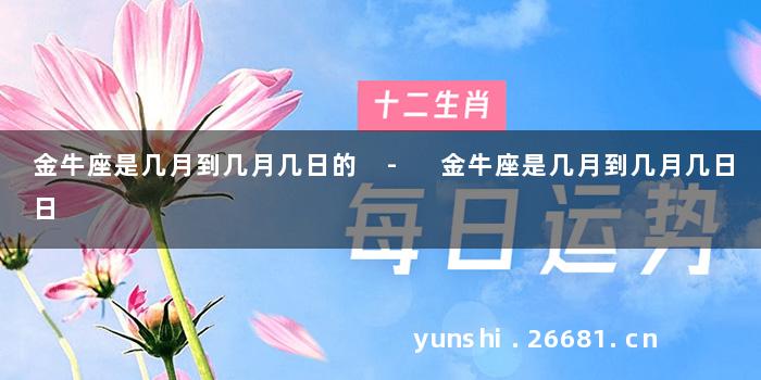 金牛座是几月到几月几日的 - 金牛座是几月到几月几日日